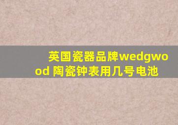 英国瓷器品牌wedgwood 陶瓷钟表用几号电池